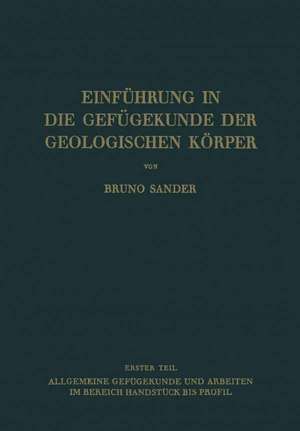 Einführung in die Gefügekunde der Geologischen Körper: Erster Teil: Allgemeine Gefügekunde und Arbeiten im Bereich Handstück bis Profil de Bruno Sander