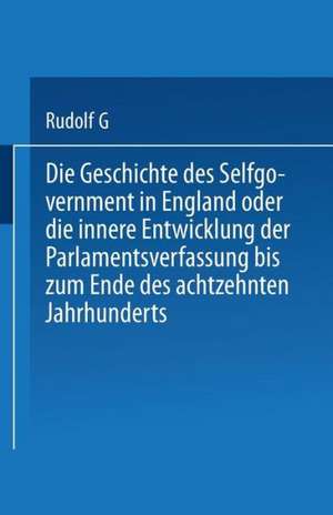 Die Geschichte des Selfgovernment in England oder die innere Entwicklung der Parlamentsverfassung bis zum Ende des achtzehnten Jahrhunderts de Heinrich Rudolph von Gneist