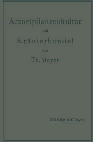 Arzneipflanzenkultur und Kräuterhandel: Rationelle Züchtung, Behandlung und Verwertung der in Deutschland zu ziehenden Arznei- und Gewürzpflanzen de Th Meyer