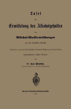 Tafel zur Ermittelung des Alkoholgehaltes von Alkohol-Wassermischungen aus dem spezifischen Gewicht: Nach den von der Kaiserlichen Normal-Aichungs-Kommission de Karl Windisch