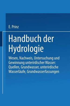 Handbuch der Hydrologie: Wesen, Nachweis, Untersuchung und Gewinnung unterirdischer Wasser: Quellen, Grundwasser, unterirdische Wasserläufe, Grundwasserfassungen de Emil Prinz