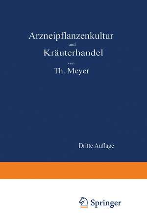 Arzneipflanzenkultur und Kräuterhandel: Rationelle Züchtung, Behandlung und Verwertung der in Deutschland zu ziehenden Arznei- und Gewürzpflanzen de Theodor Meyer