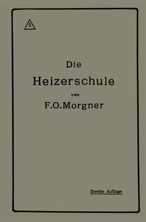Die Heizerschule: Vorträge über die Bedienung und die Einrichtung von Dampfkesselanlagen de Friedrich Oskar Morgner