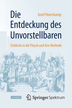 Die Entdeckung des Unvorstellbaren: Einblicke in die Physik und ihre Methode de Josef Honerkamp