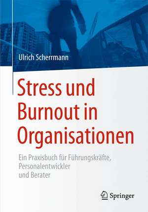 Stress und Burnout in Organisationen: Ein Praxisbuch für Führungskräfte, Personalentwickler und Berater de Ulrich Scherrmann