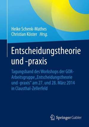 Entscheidungstheorie und –praxis: Tagungsband des Workshops der GOR-Arbeitsgruppe „Entscheidungstheorie und -praxis“ am 27. und 28. März 2014 in Clausthal-Zellerfeld de Heike Y. Schenk-Mathes