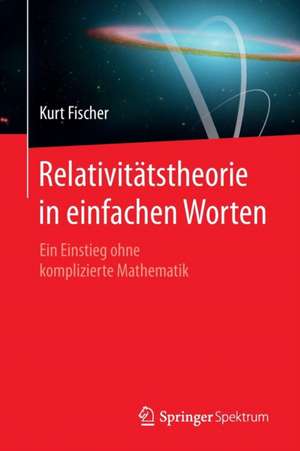 Relativitätstheorie in einfachen Worten: Ein Einstieg ohne komplizierte Mathematik de Kurt Fischer