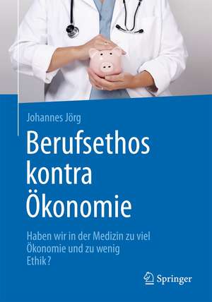 Berufsethos kontra Ökonomie: Haben wir in der Medizin zu viel Ökonomie und zu wenig Ethik? de Johannes Jörg