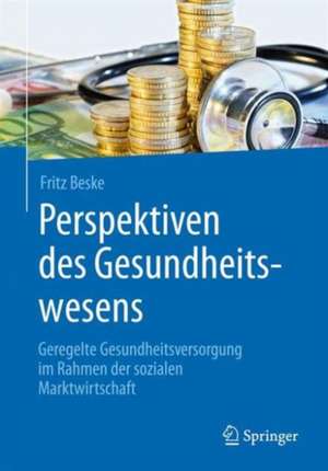 Perspektiven des Gesundheitswesens: Geregelte Gesundheitsversorgung im Rahmen der sozialen Marktwirtschaft de Fritz Beske