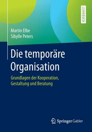 Die temporäre Organisation: Grundlagen der Kooperation, Gestaltung und Beratung de Martin Elbe