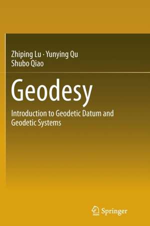 Geodesy: Introduction to Geodetic Datum and Geodetic Systems de Zhiping Lu