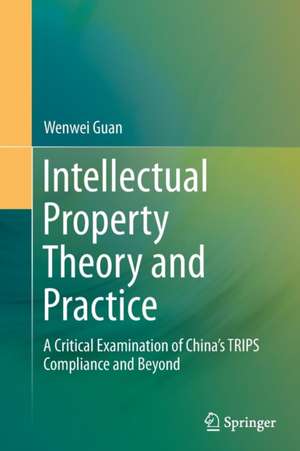 Intellectual Property Theory and Practice: A Critical Examination of China’s TRIPS Compliance and Beyond de Wenwei Guan