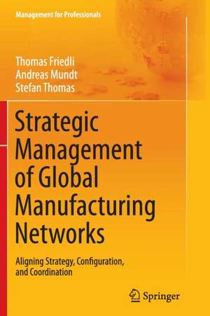 Strategic Management of Global Manufacturing Networks: Aligning Strategy, Configuration, and Coordination de Thomas Friedli