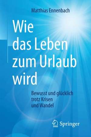 Wie das Leben zum Urlaub wird: Bewusst und glücklich trotz Krisen und Wandel de Matthias Ennenbach