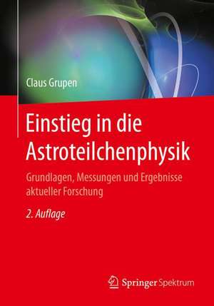 Einstieg in die Astroteilchenphysik: Grundlagen, Messungen und Ergebnisse aktueller Forschung de Claus Grupen