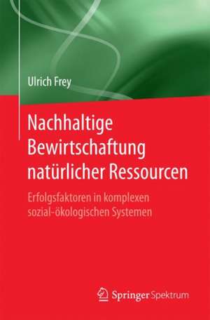 Nachhaltige Bewirtschaftung natürlicher Ressourcen: Erfolgsfaktoren in komplexen sozial-ökologischen Systemen de Ulrich Frey