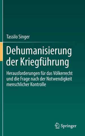 Dehumanisierung der Kriegführung: Herausforderungen für das Völkerrecht und die Frage nach der Notwendigkeit menschlicher Kontrolle de Tassilo Singer