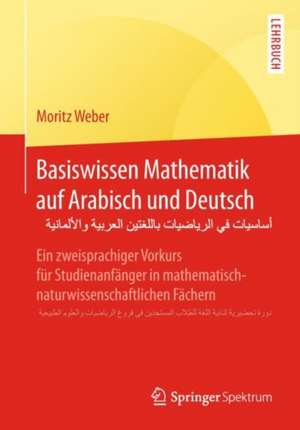 Basiswissen Mathematik auf Arabisch und Deutsch - أساسيات في الرياضيات باللغتين العربية والألمانية: Ein zweisprachiger Vorkurs für Studienanfänger in mathematisch-naturwissenschaftlichen Fächern - دورة تحضيرية ثنائية اللغة للطلاب المستجدّين في فروع الرياضيات والعلوم الطبيعية de Moritz Weber