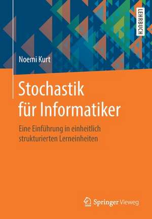 Stochastik für Informatiker: Eine Einführung in einheitlich strukturierten Lerneinheiten de Noemi Kurt