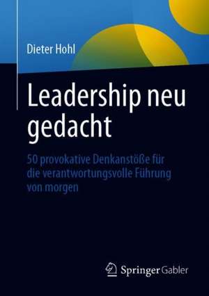 Leadership neu gedacht: 50 provokative Denkanstöße für die verantwortungsvolle Führung von morgen de Dieter Hohl