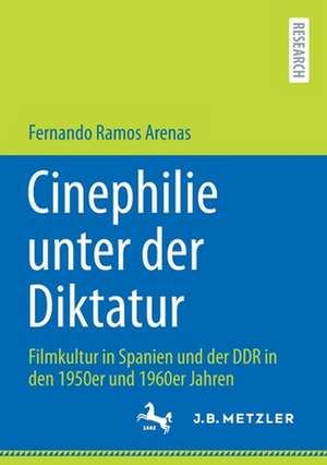 Cinephilie unter der Diktatur: Filmkultur in Spanien und der DDR in den 1950er und 1960er Jahren de Fernando Ramos Arenas