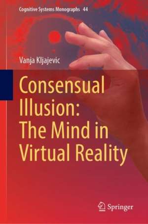 Consensual Illusion: The Mind in Virtual Reality de Vanja Kljajevic