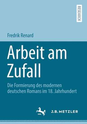 Arbeit am Zufall: Die Formierung des modernen deutschen Romans im 18. Jahrhundert de Fredrik Renard