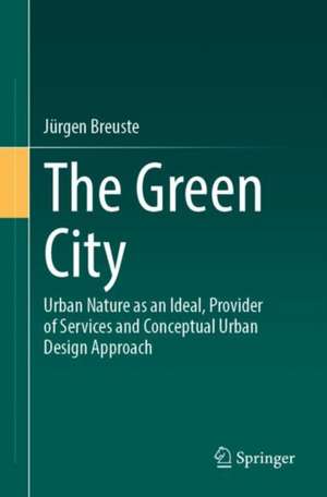 The Green City: Urban Nature as an Ideal, Provider of Services and Conceptual Urban Design Approach de Jürgen Breuste