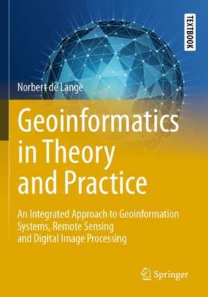 Geoinformatics in Theory and Practice: An Integrated Approach to Geoinformation Systems, Remote Sensing and Digital Image Processing de Norbert de Lange