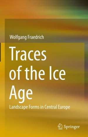 Traces of the Ice Age: Landscape Forms in Central Europe de Wolfgang Fraedrich