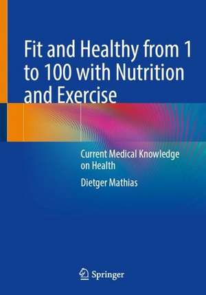 Fit and Healthy from 1 to 100 with Nutrition and Exercise: Current Medical Knowledge on Health de Dietger Mathias