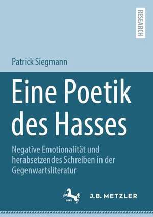 Eine Poetik des Hasses: Negative Emotionalität und herabsetzendes Schreiben in der Gegenwartsliteratur de Patrick Siegmann