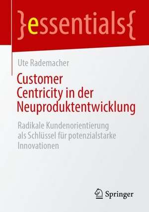 Customer Centricity in der Neuproduktentwicklung: Radikale Kundenorientierung als Schlüssel für potenzialstarke Innovationen de Ute Rademacher