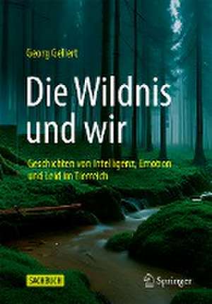 Die Wildnis und wir: Geschichten von Intelligenz, Emotion und Leid im Tierreich de Georg Gellert