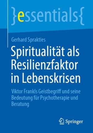 Spiritualität als Resilienzfaktor in Lebenskrisen: Viktor Frankls Geistbegriff und seine Bedeutung für Psychotherapie und Beratung de Gerhard Sprakties