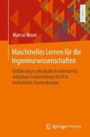 Maschinelles Lernen für die Ingenieurwissenschaften: Einführung in physikalisch informierte, erklärbare Lernverfahren für KI in technischen Anwendungen de Marcus J Neuer