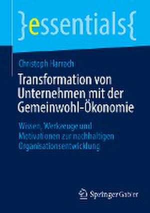 Transformation von Unternehmen mit der Gemeinwohl-Ökonomie: Wissen, Werkzeuge und Motivationen zur nachhaltigen Organisationsentwicklung de Christoph Harrach