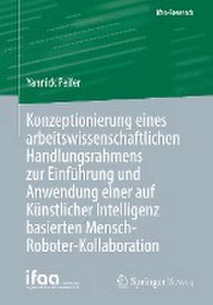 Konzeptionierung eines arbeitswissenschaftlichen Handlungsrahmens zur Einführung und Anwendung einer auf Künstlicher Intelligenz basierten Mensch-Roboter-Kollaboration de Yannick Peifer