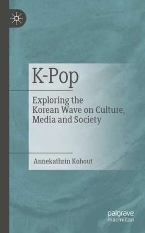 K-Pop: Exploring the Korean Wave on Culture, Media and Society de Annekathrin Kohout