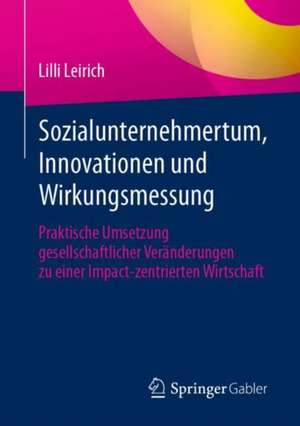 Sozialunternehmertum, Innovationen und Wirkungsmessung : Praktische Umsetzung gesellschaftlicher Veränderungen zu einer Impact-zentrierten Wirtschaft de Lilli Leirich