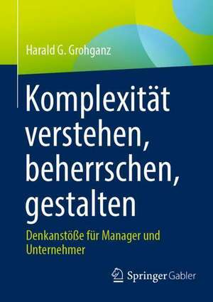 Komplexität verstehen, beherrschen, gestalten: Denkanstöße für Manager und Unternehmer de Harald G. Grohganz