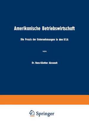 Amerikanische Betriebswirtschaft: Die Praxis der Unternehmungen in den USA de Hans-Günther Abromeit