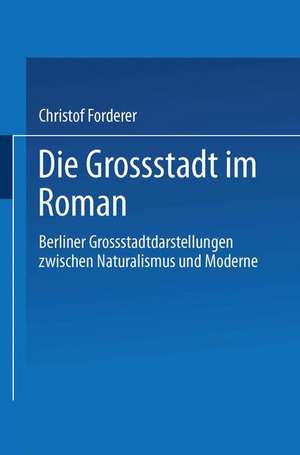 Die Großstadt im Roman: Berliner Großstadtdarstellungen zwischen Naturalismus und Moderne de Christof Forderer