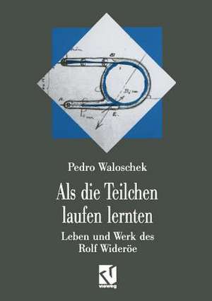 Als die Teilchen laufen lernten: Leben und Werk des Großvaters der modernen Teilchenbeschleuniger — Rolf Wideröe de Pedro Waloschek