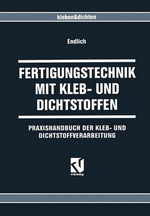 Fertigungstechnik mit Kleb- und Dichtstoffen: Praxishandbuch der Kleb- und Dichtstoffverarbeitung de Wilhelm Endlich