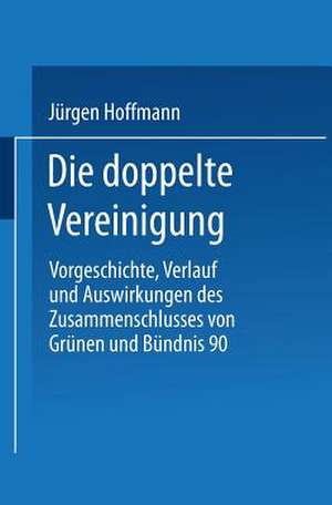 Die doppelte Vereinigung: Vorgeschichte, Verlauf und Auswirkungen des Zusammenschlusses von Grünen und Bündnis 90 de Jürgen Hoffmann