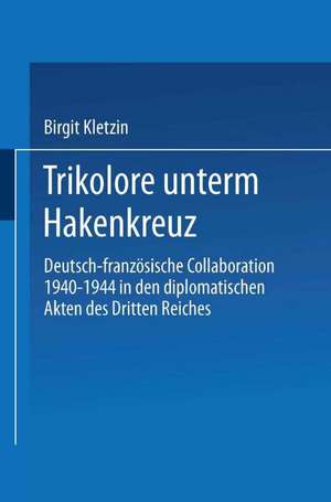 Trikolore unterm Hakenkreuz: Deutsch-französische Collaboration 1940–1944 in den diplomatischen Akten des Dritten Reiches de Birgit Kletzin