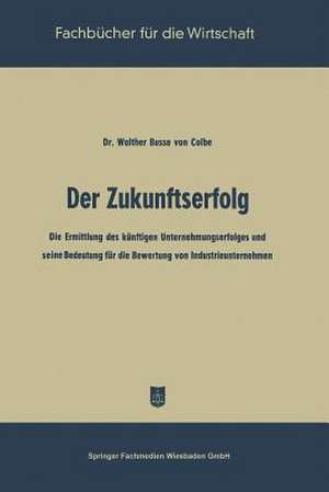 Der Zukunftserfolg: Die Ermittlung des künftigen Unternehmungserfolges und seine Bedeutung für die Bewertung von Industrieunternehmen de Walther Busse von Colbe