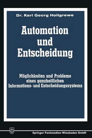 Automation und Entscheidung: Möglichkeiten und Probleme eines ganzheitlichen Informations- und Entscheidungssystems de Karl-Georg Holtgrewe