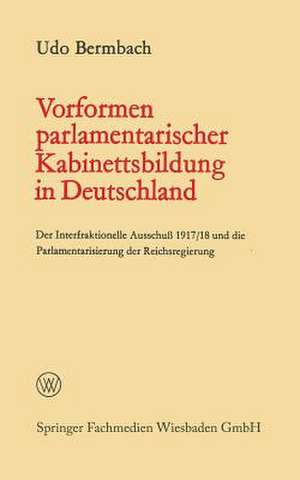 Vorformen parlamentarischer Kabinettsbildung in Deutschland: Der Interfraktionelle Ausschuß 1917/18 und die Parlamentarisierung der Reichsregierung de Udo Bermbach